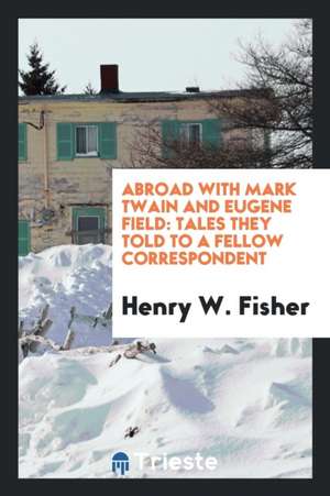 Abroad with Mark Twain and Eugene Field: Tales They Told to a Fellow Correspondent de Henry W. Fisher