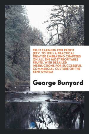 Fruit Farming for Profit (Rev. to 1911) a Practical Treatise Embrasing Chapters on All the Most Profitable Fruits, with Detailed Instructions for Succ de George Bunyard