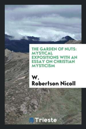 The Garden of Nuts: Mystical Expositions with an Essay on Christian Mysticism de W. Robertson Nicoll