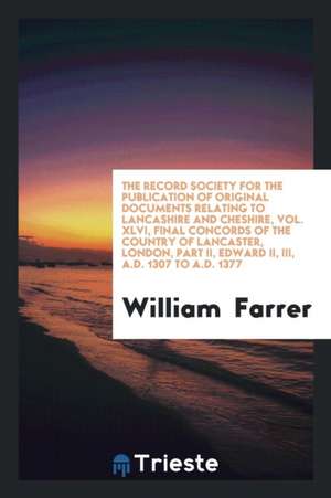 The Record Society for the Publication of Original Documents Relating to Lancashire and Cheshire, Vol. XLVI, Final Concords of the Country of Lancaste de William Farrer