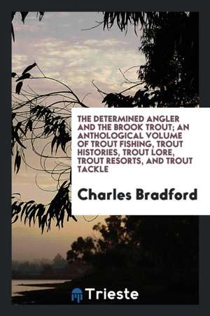 The Determined Angler and the Brook Trout; An Anthological Volume of Trout Fishing, Trout Histories, Trout Lore, Trout Resorts, and Trout Tackle de Charles Bradford