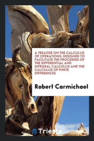 A Treatise on the Calculus of Operations: Designed to Facilitate the Processes of the Differential and Integral Calculus and the Calculus of Finite Di de Robert Carmichael