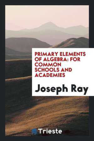 Primary Elements of Algebra: For Common Schools and Academies de Joseph Ray