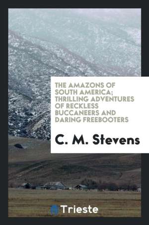 The Amazons of South America; Thrilling Adventures of Reckless Buccaneers and Daring Freebooters de C. M. Stevens