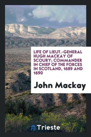 Life of Lieut.-General Hugh MacKay of Scoury; Commander in Chief of the Forces in Scotland, 1689 and 1690 de John Mackay