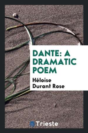 Dante: A Dramatic Poem de Heloise Durant Rose