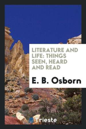 Literature and Life: Things Seen, Heard and Read de E. B. Osborn