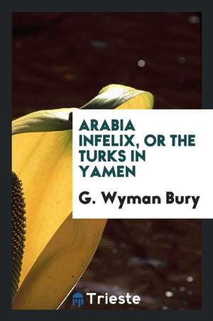 Arabia Infelix, or the Turks in Yamen de G. Wyman Bury