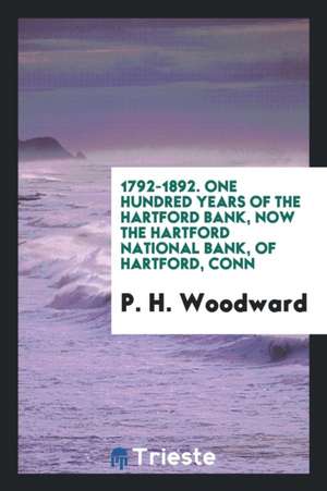 1792-1892. One Hundred Years of the Hartford Bank, Now the Hartford National Bank, of Hartford, Conn de P. H. Woodward