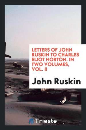 Letters of John Ruskin to Charles Eliot Norton. in Two Volumes, Vol. II de John Ruskin