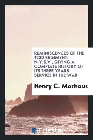 Reminiscences of the 123d Regiment, N.Y.S.V., Giving a Complete History of Its Three Years Service in the War de Henry C. Morhous