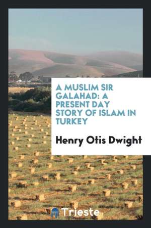 A Muslim Sir Galahad: A Present Day Story of Islam in Turkey de Henry Otis Dwight