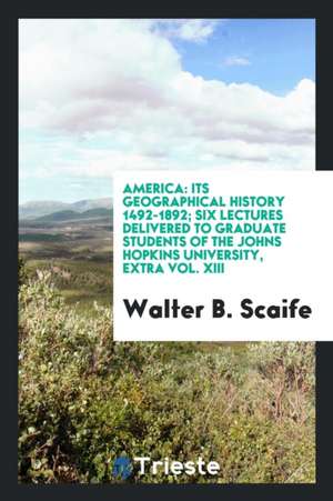 America: Its Geographical History 1492-1892; Six Lectures Delivered to Graduate Students of the Johns Hopkins University, Extra de Walter B. Scaife