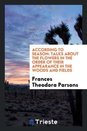 According to Season: Talks about the Flowers in the Order of Their Appearance in the Woods and Fields de Frances Theodora Parsons