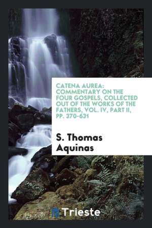 Catena Aurea: Commentary on the Four Gospels, Collected Out of the Works of the Fathers, Vol. IV, Part II, Pp. 370-631 de S. Thomas Aquinas