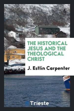 The Historical Jesus and the Theological Christ de J. Estlin Carpenter