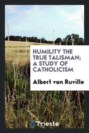 Humility the True Talisman; A Study of Catholicism de Albert Von Ruville