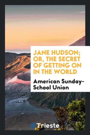 Jane Hudson; Or, the Secret of Getting on in the World de American Sunday-School Union