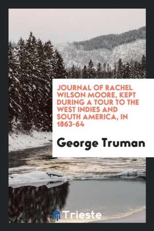 Journal of Rachel Wilson Moore, Kept During a Tour to the West Indies and South America, in 1863-64 de George Truman