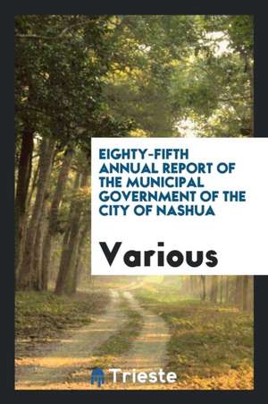 Eighty-Fifth Annual Report of the Municipal Government of the City of Nashua de Various