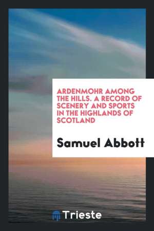 Ardenmohr Among the Hills. a Record of Scenery and Sports in the Highlands of Scotland de Samuel Abbott