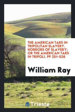 The American Tars in Tripolitan Slavery. Horrors of Slavery; Or the American Tars in Tripoli. Pp 251-526 de William Ray