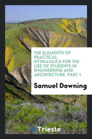 The Elements of Practical Hydraulics for the Use of Students in Engineering and Architecture. Part 1 de Samuel Downing