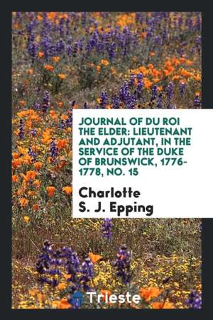 Journal of Du Roi the Elder: Lieutenant and Adjutant, in the Service of the Duke of Brunswick, 1776-1778, No. 15 de Charlotte S. J. Epping