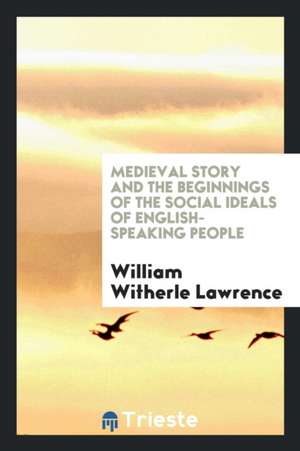 Medieval Story and the Beginnings of the Social Ideals of English-Speaking People de William Witherle Lawrence