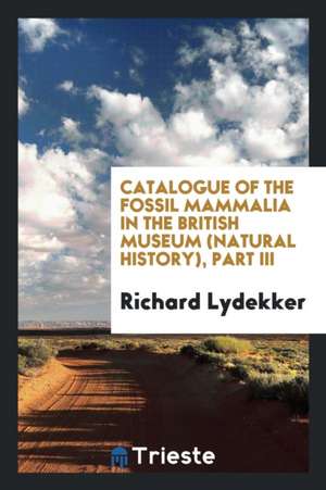 Catalogue of the Fossil Mammalia in the British Museum (Natural History), Part III de Richard Lydekker