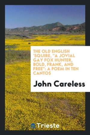 The Old English 'squire, a Jovial Gay Fox Hunter, Bold, Frank, and Free: A Poem in Ten Cantos de John Careless