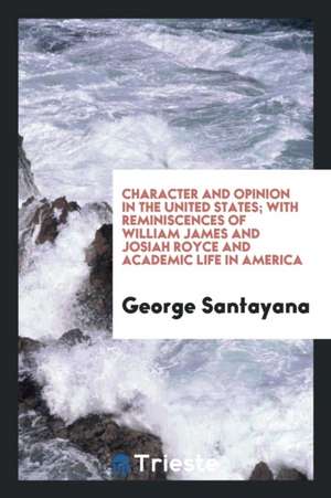 Character and Opinion in the United States; With Reminiscences of William James and Josiah Royce and Academic Life in America de George Santayana