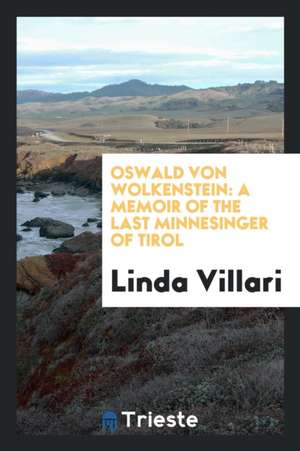 Oswald Von Wolkenstein: A Memoir of the Last Minnesinger of Tirol de Linda Villari