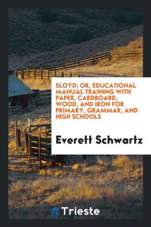 Sloyd; Or, Educational Manual Training with Paper, Cardboard, Wood, and Iron for Primary, Grammar, and High Schools de Everett Schwartz