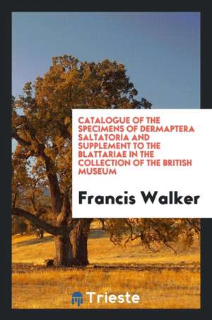 Catalogue of the Specimens of Dermaptera Saltatoria and Supplement to the Blattariae in the Collection of the British Museum de Francis Walker