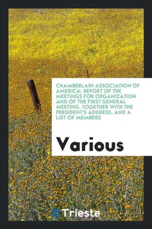 Chamberlain Association of America; Report of the Meetings for Organization and of the First General Meeting, Together with the President's Address, a de Various