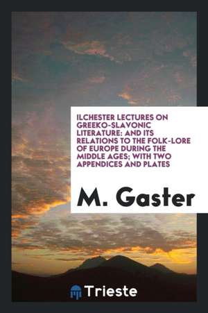 Ilchester Lectures on Greeko-Slavonic Literature: And Its Relations to the Folk-Lore of Europe During the Middle Ages; With Two Appendices and Plates de M. Gaster