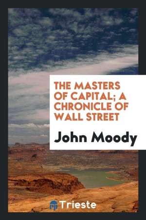 The Masters of Capital; A Chronicle of Wall Street de John Moody