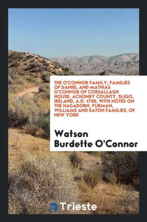 The O'Connor Family; Families of Daniel and Mathias O'Connor of Corsallagh House, Achonry County, Sligo, Ireland, A.D. 1750, with Notes on the Hagador de Watson Burdette O'Connor