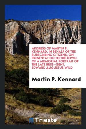 Address of Martin P. Kennard, in Behalf of the Subscribing Citizens, on Presentation to the Town of a Memorial Portrait of the Late Brig.-Gen'l Edward de Martin P. Kennard