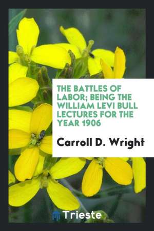 The Battles of Labor; Being the William Levi Bull Lectures for the Year 1906 de Carroll D. Wright