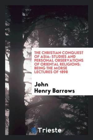 The Christian Conquest of Asia: Studies and Personal Observations of Oriental Religions: Being the Morse Lectures of 1898 de John Henry Barrows