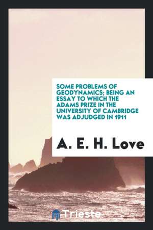 Some Problems of Geodynamics; Being an Essay to Which the Adams Prize in the University of Cambridge Was Adjudged in 1911 de A. E. H. Love