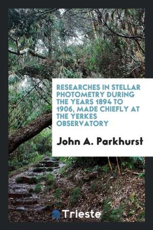 Researches in Stellar Photometry During the Years 1894 to 1906, Made Chiefly at the Yerkes Observatory de John A. Parkhurst