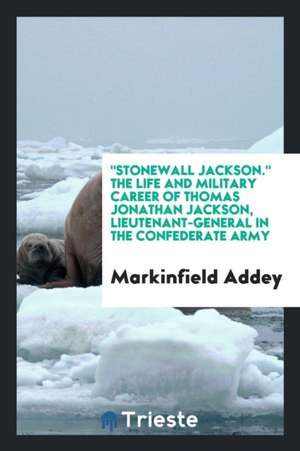 Stonewall Jackson. the Life and Military Career of Thomas Jonathan Jackson, Lieutenant-General in the Confederate Army de Markinfield Addey