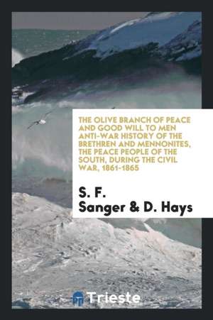 The Olive Branch of Peace and Good Will to Men Anti-War History of the Brethren and Mennonites, the Peace People of the South, During the Civil War, 1 de S. F. Sanger