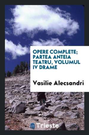 Opere Complete; Partea Anteia Teatru, Volumul IV Drame de Vasilie Alecsandri