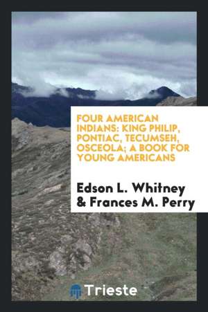 Four American Indians: King Philip, Pontiac, Tecumseh, Osceola; A Book for Young Americans de Edson L. Whitney