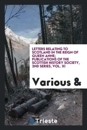 Letters Relating to Scotland in the Reign of Queen Anne; Publications of the Scottish History Society, 2nd Series, Vol. XI de Various