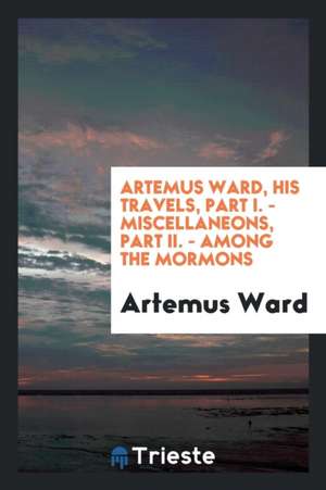 Artemus Ward, His Travels, Part I. - Miscellaneons, Part II. - Among the Mormons de Artemus Ward